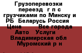 Грузоперевозки, переезд, г/п с грузчиками по Минску и РБ, Беларусь-Россия › Цена ­ 13 - Все города Авто » Услуги   . Владимирская обл.,Муромский р-н